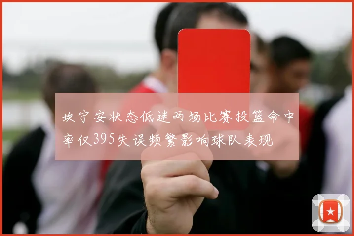 坎宁安状态低迷两场比赛投篮命中率仅395失误频繁影响球队表现