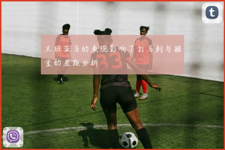文班亚马的表现影响了打马刺与掘金的差距分析