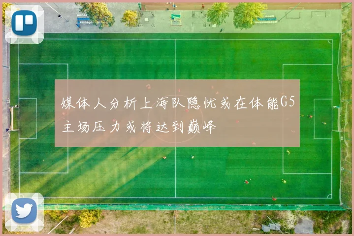媒体人分析上海队隐忧或在体能G5主场压力或将达到巅峰