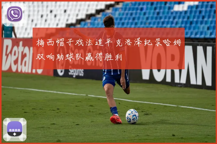 梅西帽子戏法追平克洛泽纪录哈姆双响助球队赢得胜利