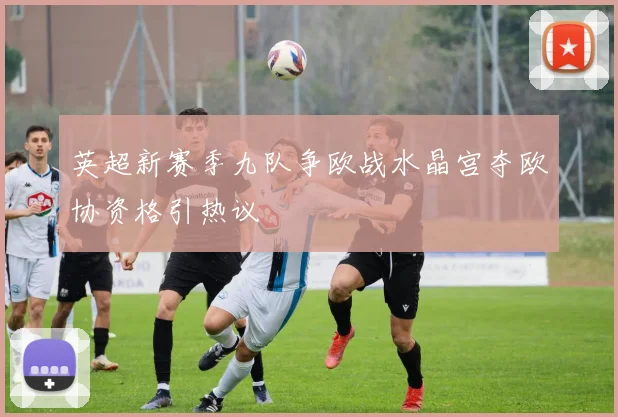 英超新赛季九队争欧战水晶宫夺欧协资格引热议
