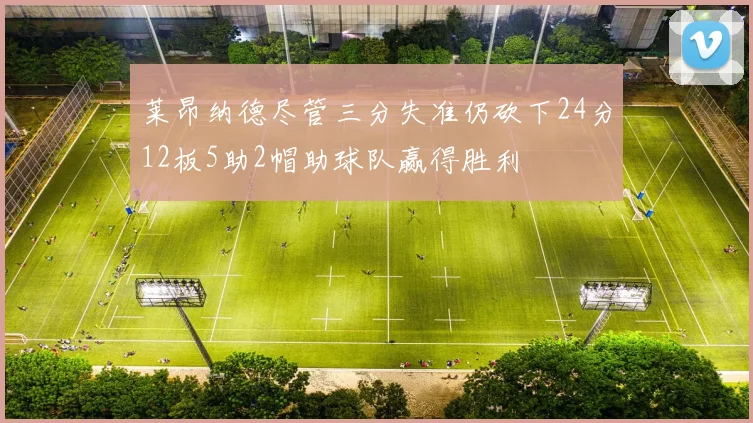 莱昂纳德尽管三分失准仍砍下24分12板5助2帽助球队赢得胜利