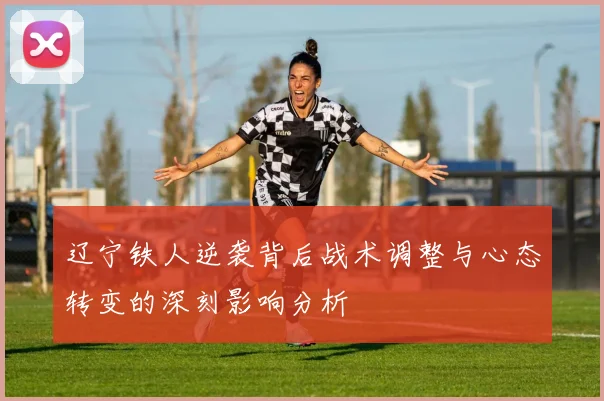 辽宁铁人逆袭背后战术调整与心态转变的深刻影响分析