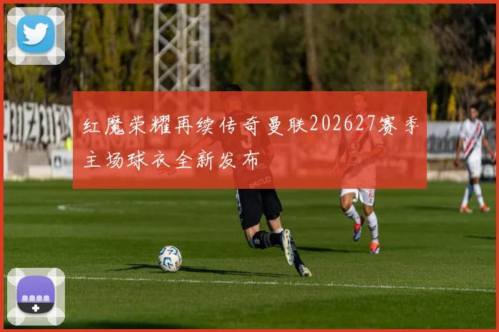 红魔荣耀再续传奇曼联202627赛季主场球衣全新发布