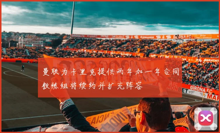 曼联为卡里克提供两年加一年合同教练组将续约并扩充阵容