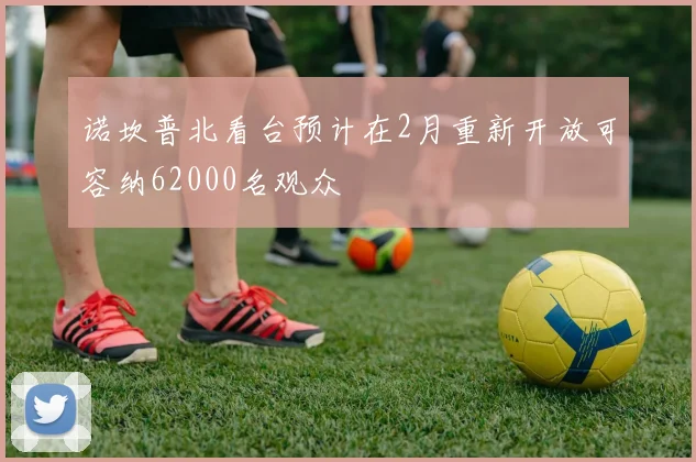 诺坎普北看台预计在2月重新开放可容纳62000名观众