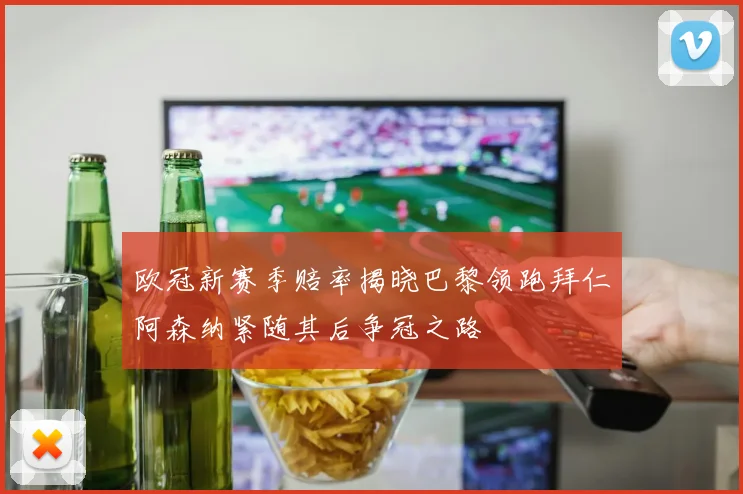 欧冠新赛季赔率揭晓巴黎领跑拜仁阿森纳紧随其后争冠之路