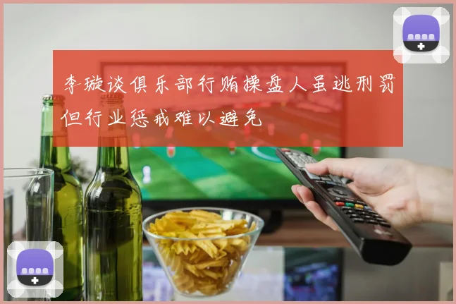 李璇谈俱乐部行贿操盘人虽逃刑罚但行业惩戒难以避免
