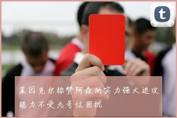 莱因克尔称赞阿森纳实力强大进攻能力不受九号位困扰